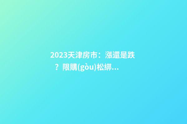 2023天津房市：漲還是跌？限購(gòu)松綁？八大預(yù)測(cè)解讀！